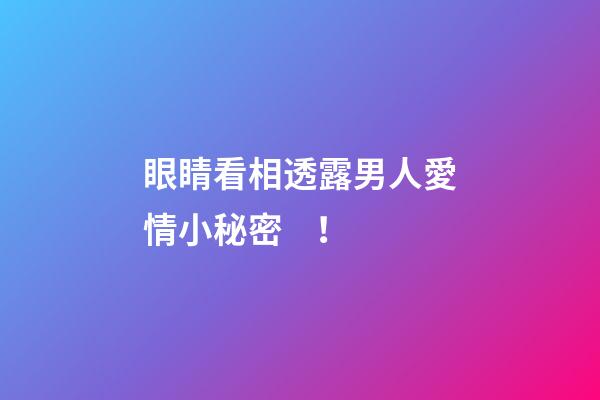 眼睛看相透露男人愛情小秘密！